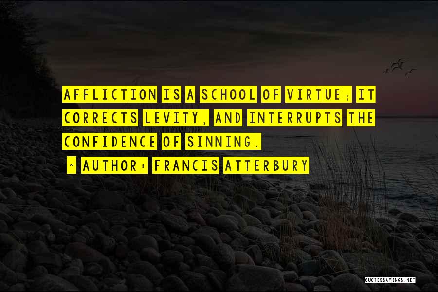 Francis Atterbury Quotes: Affliction Is A School Of Virtue; It Corrects Levity, And Interrupts The Confidence Of Sinning.