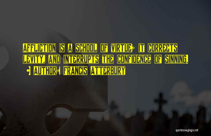 Francis Atterbury Quotes: Affliction Is A School Of Virtue; It Corrects Levity, And Interrupts The Confidence Of Sinning.