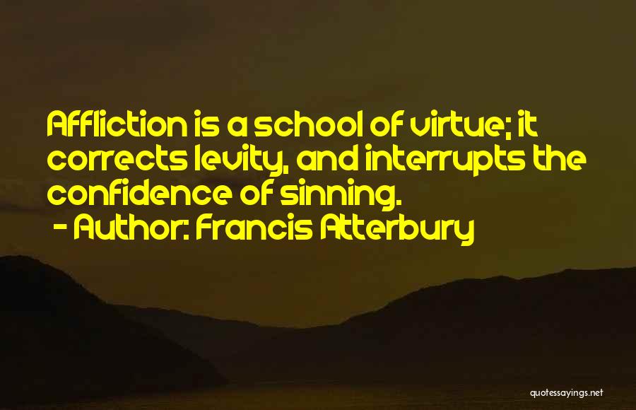 Francis Atterbury Quotes: Affliction Is A School Of Virtue; It Corrects Levity, And Interrupts The Confidence Of Sinning.