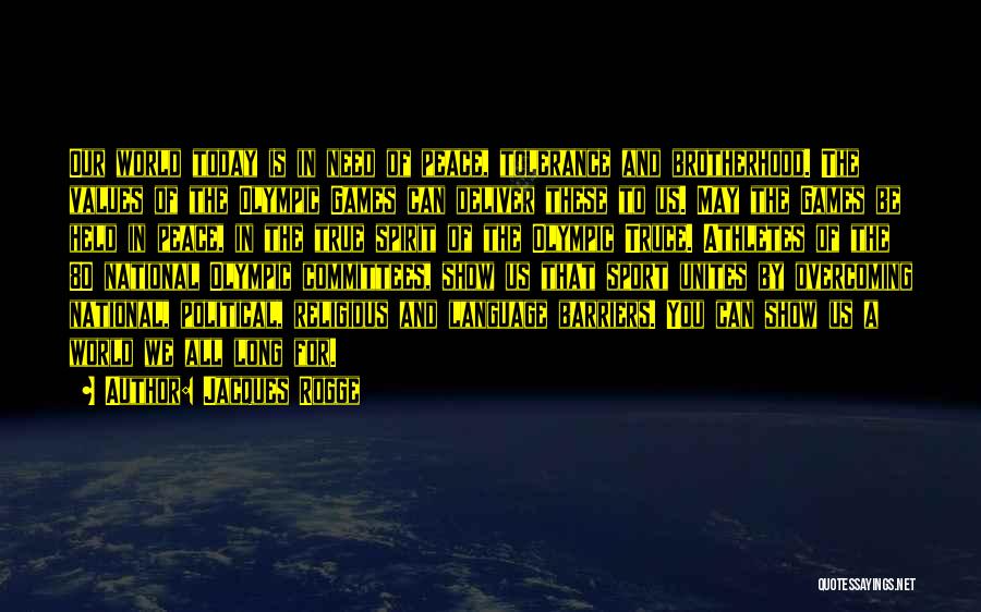 Jacques Rogge Quotes: Our World Today Is In Need Of Peace, Tolerance And Brotherhood. The Values Of The Olympic Games Can Deliver These