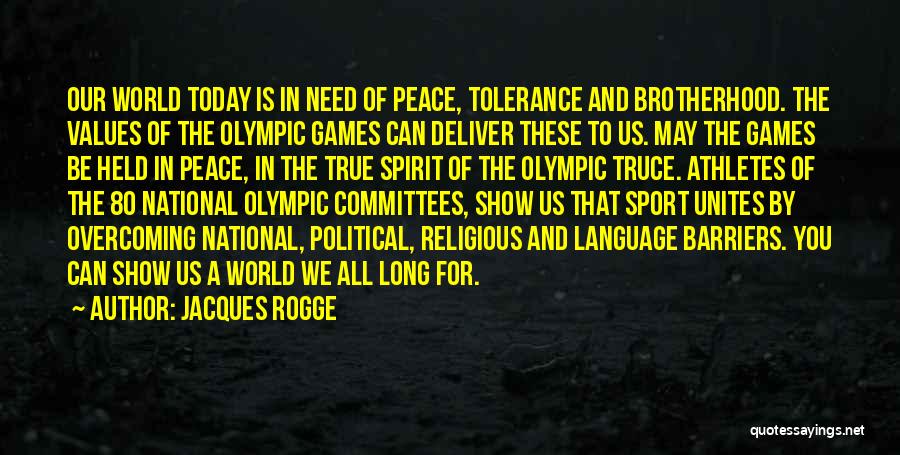 Jacques Rogge Quotes: Our World Today Is In Need Of Peace, Tolerance And Brotherhood. The Values Of The Olympic Games Can Deliver These