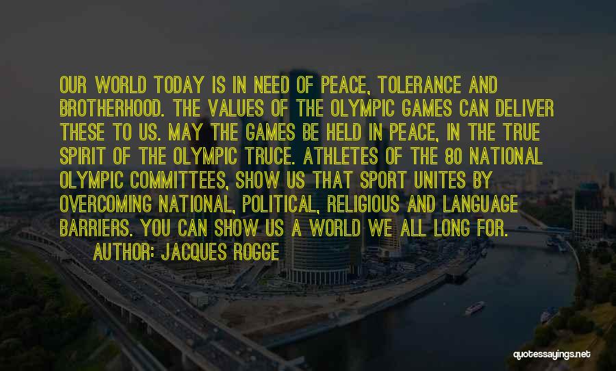 Jacques Rogge Quotes: Our World Today Is In Need Of Peace, Tolerance And Brotherhood. The Values Of The Olympic Games Can Deliver These