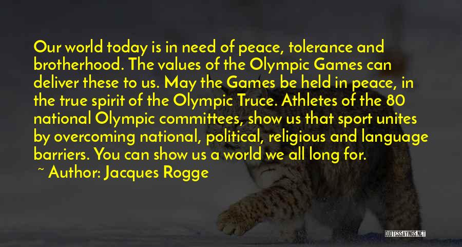 Jacques Rogge Quotes: Our World Today Is In Need Of Peace, Tolerance And Brotherhood. The Values Of The Olympic Games Can Deliver These