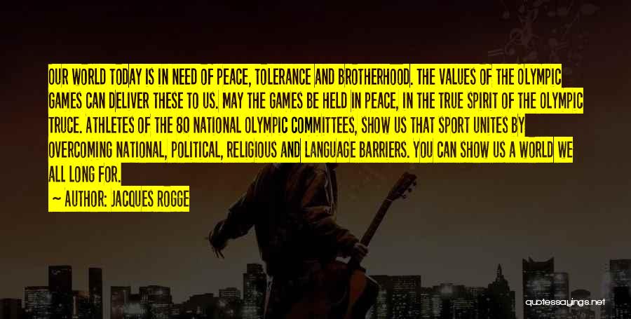 Jacques Rogge Quotes: Our World Today Is In Need Of Peace, Tolerance And Brotherhood. The Values Of The Olympic Games Can Deliver These