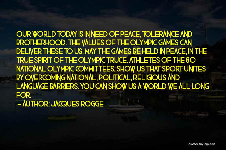 Jacques Rogge Quotes: Our World Today Is In Need Of Peace, Tolerance And Brotherhood. The Values Of The Olympic Games Can Deliver These