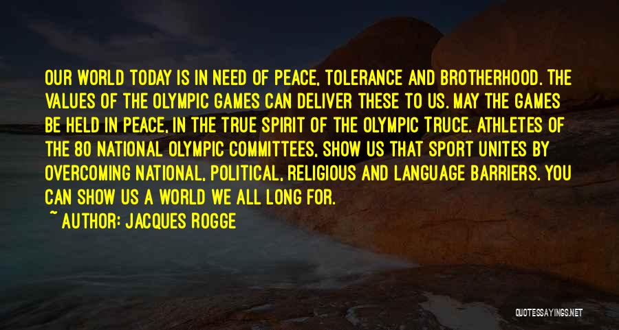 Jacques Rogge Quotes: Our World Today Is In Need Of Peace, Tolerance And Brotherhood. The Values Of The Olympic Games Can Deliver These