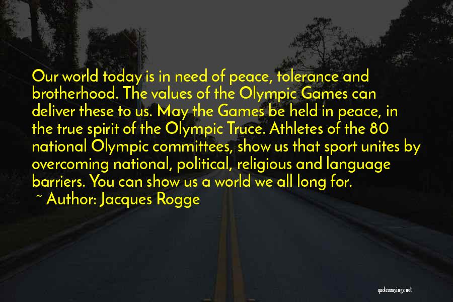 Jacques Rogge Quotes: Our World Today Is In Need Of Peace, Tolerance And Brotherhood. The Values Of The Olympic Games Can Deliver These