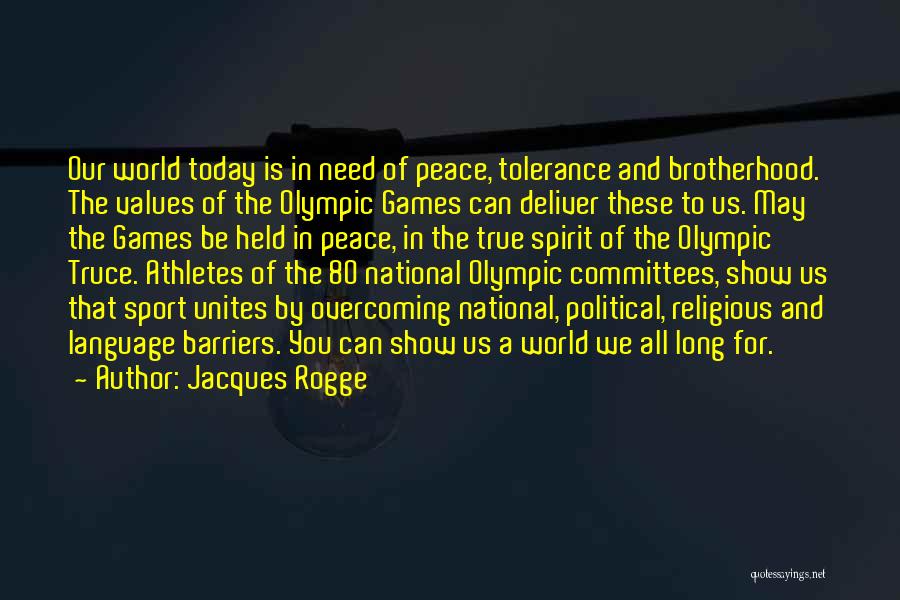 Jacques Rogge Quotes: Our World Today Is In Need Of Peace, Tolerance And Brotherhood. The Values Of The Olympic Games Can Deliver These