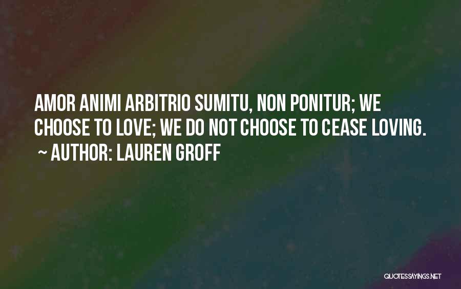 Lauren Groff Quotes: Amor Animi Arbitrio Sumitu, Non Ponitur; We Choose To Love; We Do Not Choose To Cease Loving.