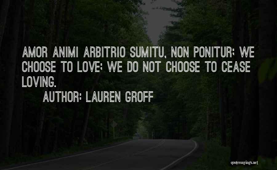 Lauren Groff Quotes: Amor Animi Arbitrio Sumitu, Non Ponitur; We Choose To Love; We Do Not Choose To Cease Loving.
