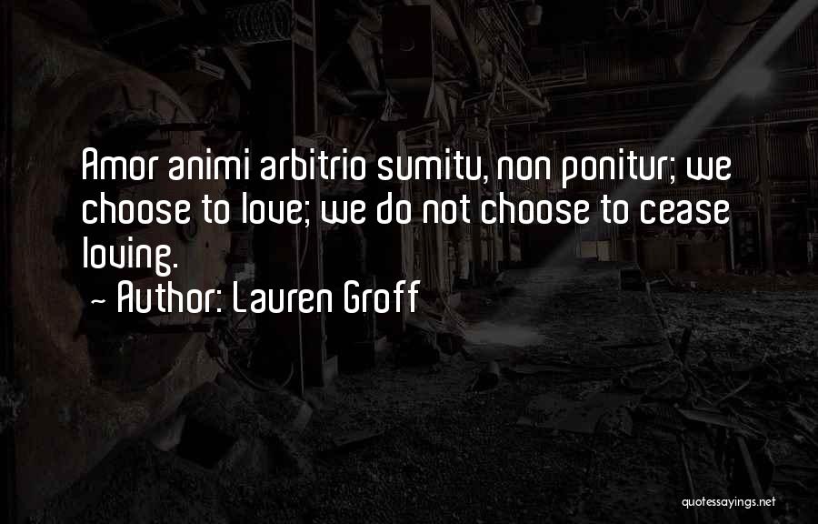 Lauren Groff Quotes: Amor Animi Arbitrio Sumitu, Non Ponitur; We Choose To Love; We Do Not Choose To Cease Loving.