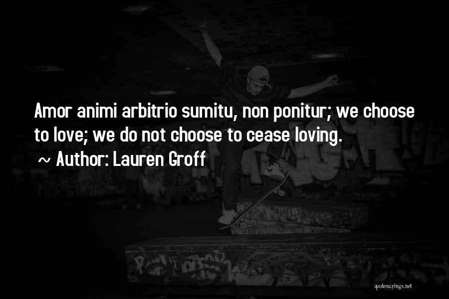 Lauren Groff Quotes: Amor Animi Arbitrio Sumitu, Non Ponitur; We Choose To Love; We Do Not Choose To Cease Loving.