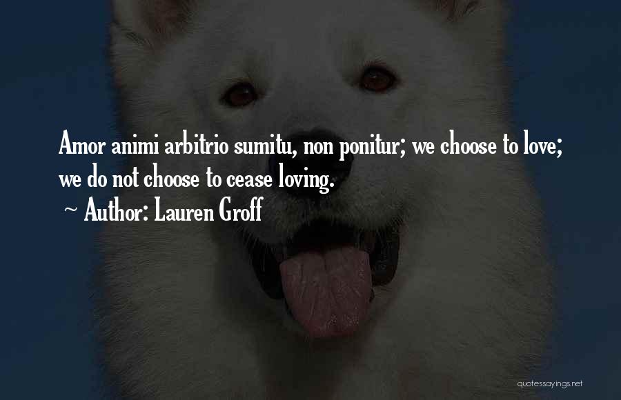 Lauren Groff Quotes: Amor Animi Arbitrio Sumitu, Non Ponitur; We Choose To Love; We Do Not Choose To Cease Loving.