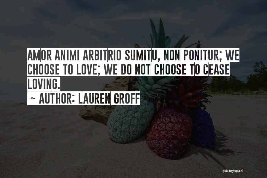 Lauren Groff Quotes: Amor Animi Arbitrio Sumitu, Non Ponitur; We Choose To Love; We Do Not Choose To Cease Loving.