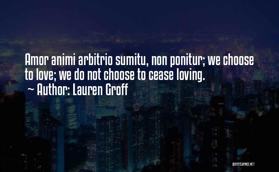 Lauren Groff Quotes: Amor Animi Arbitrio Sumitu, Non Ponitur; We Choose To Love; We Do Not Choose To Cease Loving.