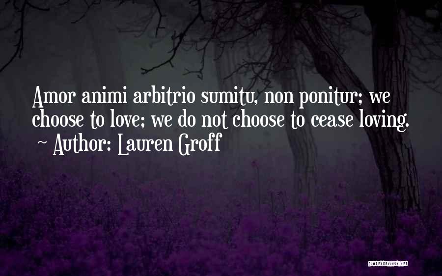 Lauren Groff Quotes: Amor Animi Arbitrio Sumitu, Non Ponitur; We Choose To Love; We Do Not Choose To Cease Loving.