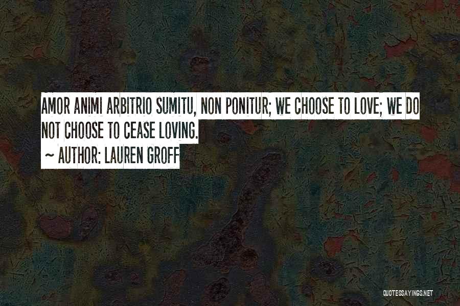 Lauren Groff Quotes: Amor Animi Arbitrio Sumitu, Non Ponitur; We Choose To Love; We Do Not Choose To Cease Loving.