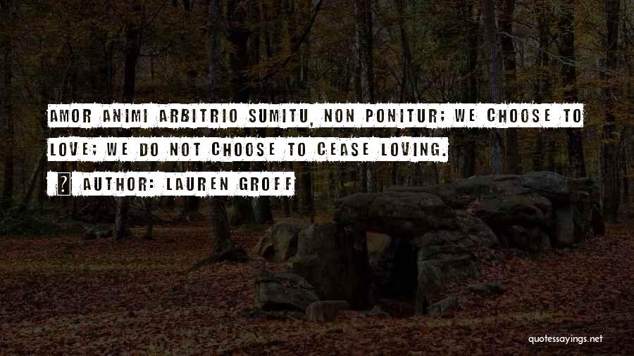 Lauren Groff Quotes: Amor Animi Arbitrio Sumitu, Non Ponitur; We Choose To Love; We Do Not Choose To Cease Loving.
