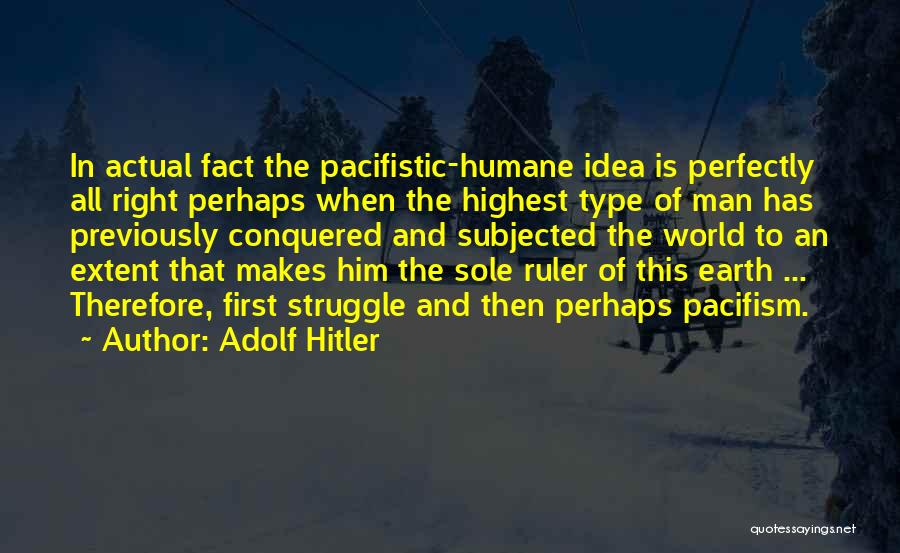 Adolf Hitler Quotes: In Actual Fact The Pacifistic-humane Idea Is Perfectly All Right Perhaps When The Highest Type Of Man Has Previously Conquered