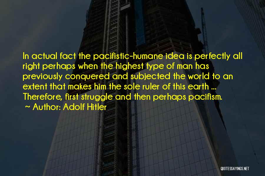 Adolf Hitler Quotes: In Actual Fact The Pacifistic-humane Idea Is Perfectly All Right Perhaps When The Highest Type Of Man Has Previously Conquered