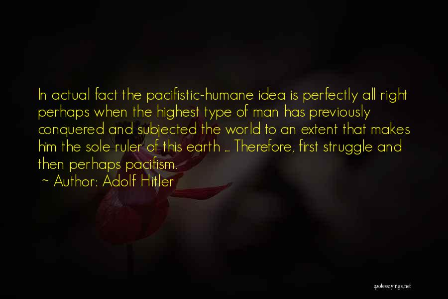 Adolf Hitler Quotes: In Actual Fact The Pacifistic-humane Idea Is Perfectly All Right Perhaps When The Highest Type Of Man Has Previously Conquered