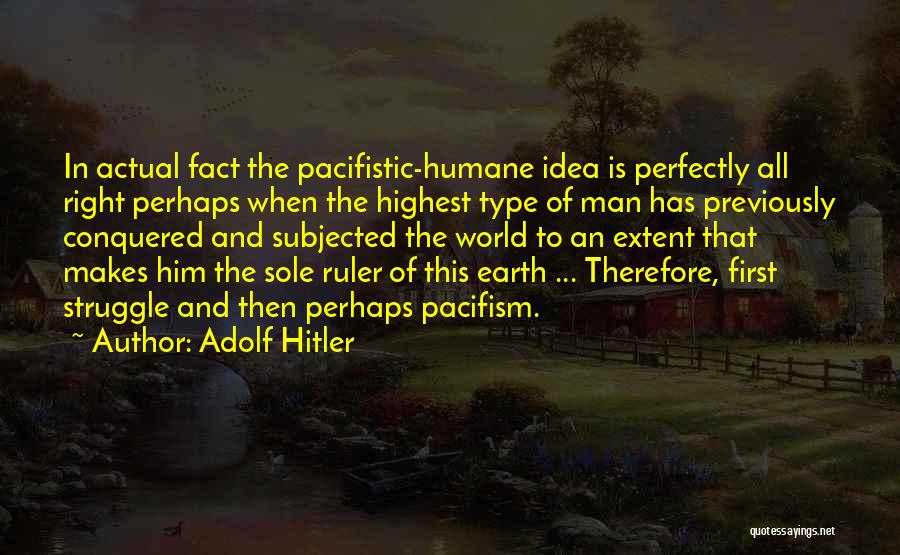 Adolf Hitler Quotes: In Actual Fact The Pacifistic-humane Idea Is Perfectly All Right Perhaps When The Highest Type Of Man Has Previously Conquered