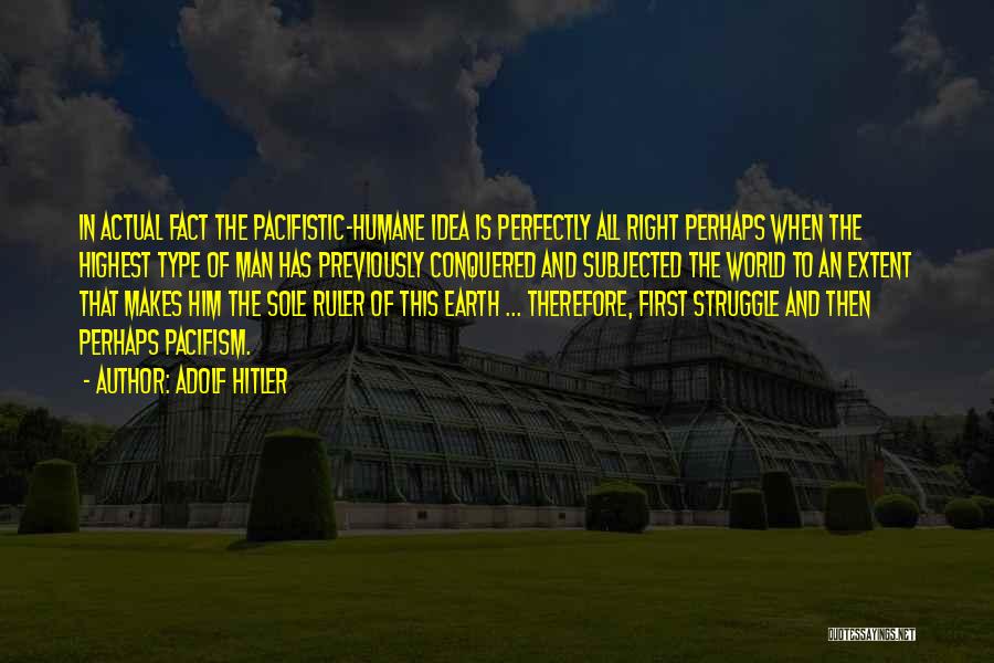 Adolf Hitler Quotes: In Actual Fact The Pacifistic-humane Idea Is Perfectly All Right Perhaps When The Highest Type Of Man Has Previously Conquered