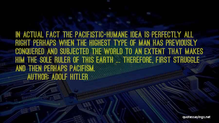 Adolf Hitler Quotes: In Actual Fact The Pacifistic-humane Idea Is Perfectly All Right Perhaps When The Highest Type Of Man Has Previously Conquered