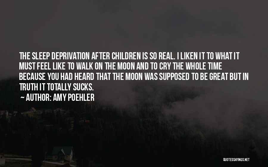 Amy Poehler Quotes: The Sleep Deprivation After Children Is So Real. I Liken It To What It Must Feel Like To Walk On