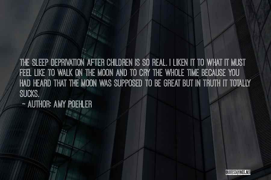 Amy Poehler Quotes: The Sleep Deprivation After Children Is So Real. I Liken It To What It Must Feel Like To Walk On