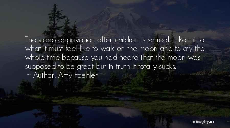 Amy Poehler Quotes: The Sleep Deprivation After Children Is So Real. I Liken It To What It Must Feel Like To Walk On