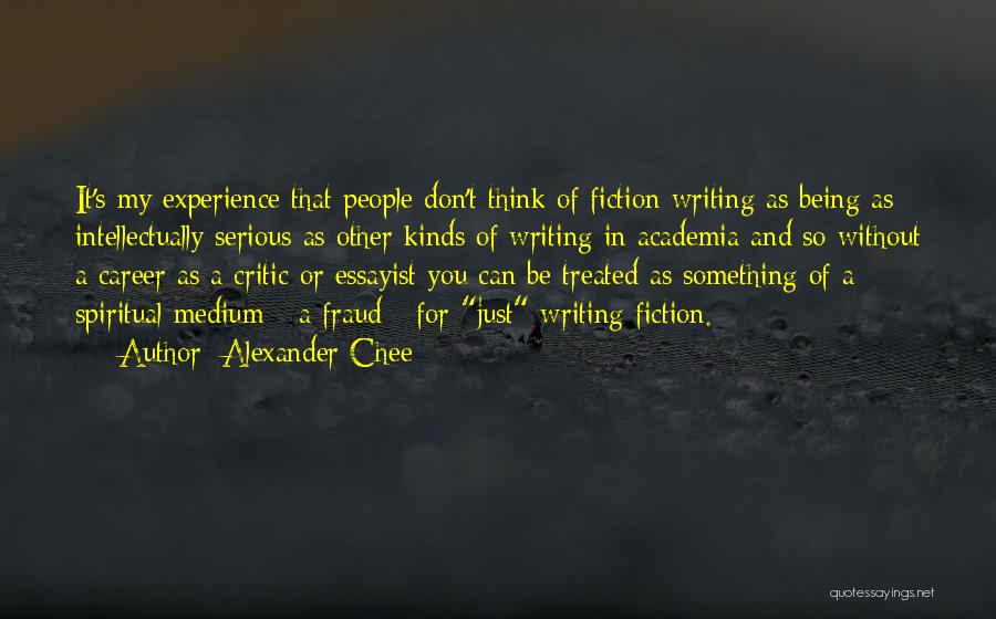 Alexander Chee Quotes: It's My Experience That People Don't Think Of Fiction Writing As Being As Intellectually Serious As Other Kinds Of Writing