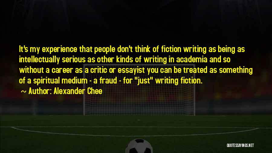 Alexander Chee Quotes: It's My Experience That People Don't Think Of Fiction Writing As Being As Intellectually Serious As Other Kinds Of Writing