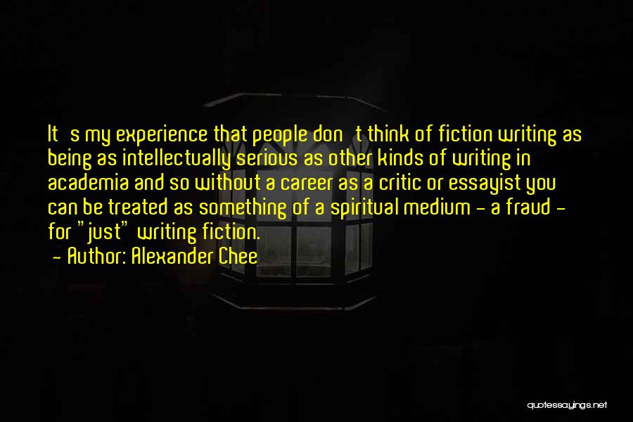 Alexander Chee Quotes: It's My Experience That People Don't Think Of Fiction Writing As Being As Intellectually Serious As Other Kinds Of Writing