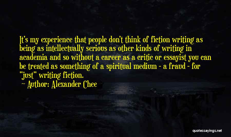 Alexander Chee Quotes: It's My Experience That People Don't Think Of Fiction Writing As Being As Intellectually Serious As Other Kinds Of Writing