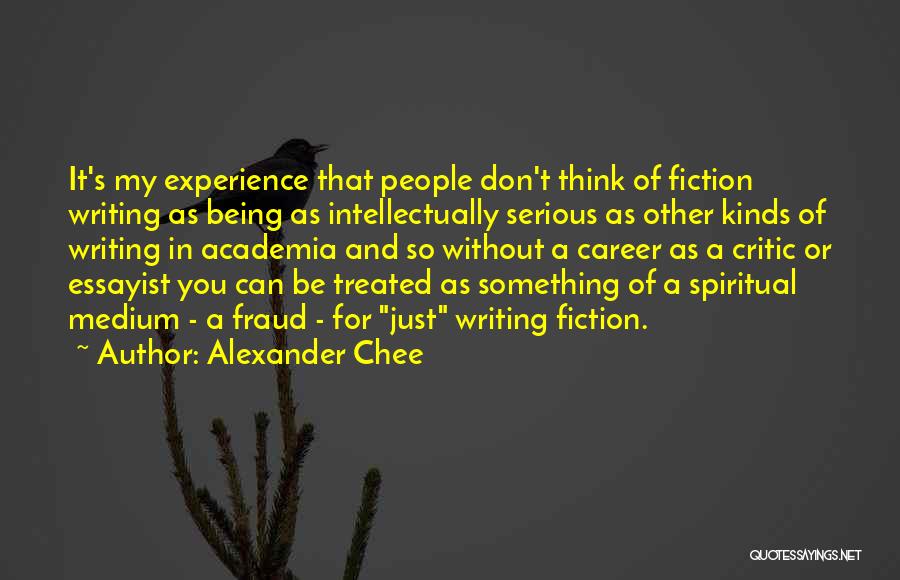 Alexander Chee Quotes: It's My Experience That People Don't Think Of Fiction Writing As Being As Intellectually Serious As Other Kinds Of Writing