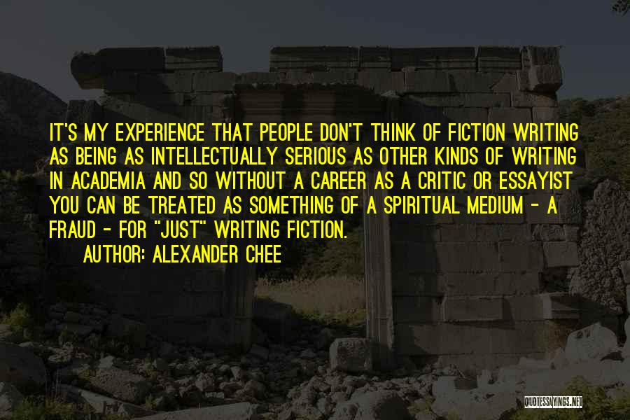 Alexander Chee Quotes: It's My Experience That People Don't Think Of Fiction Writing As Being As Intellectually Serious As Other Kinds Of Writing
