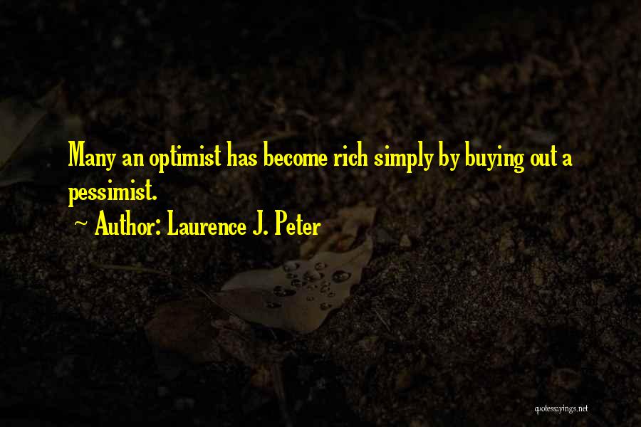 Laurence J. Peter Quotes: Many An Optimist Has Become Rich Simply By Buying Out A Pessimist.