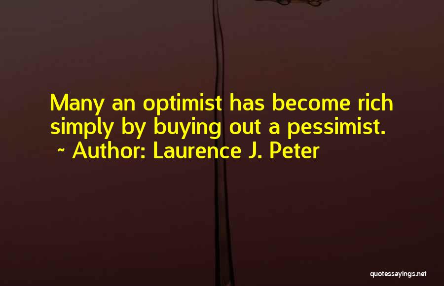 Laurence J. Peter Quotes: Many An Optimist Has Become Rich Simply By Buying Out A Pessimist.