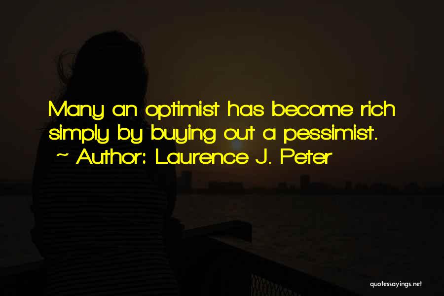 Laurence J. Peter Quotes: Many An Optimist Has Become Rich Simply By Buying Out A Pessimist.