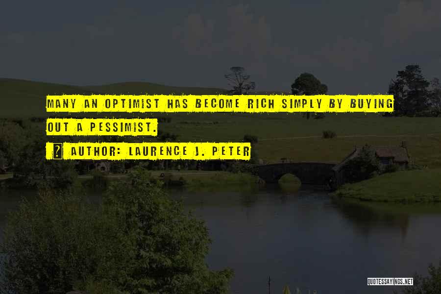 Laurence J. Peter Quotes: Many An Optimist Has Become Rich Simply By Buying Out A Pessimist.