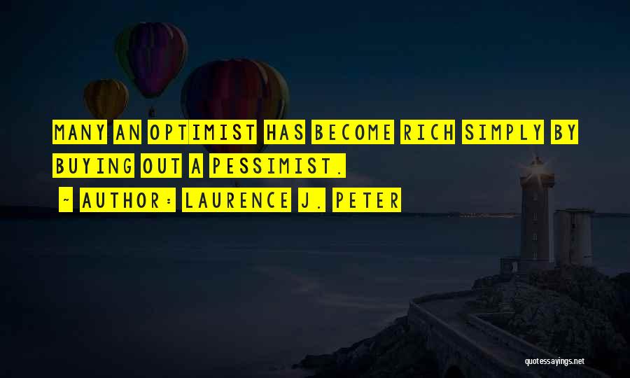 Laurence J. Peter Quotes: Many An Optimist Has Become Rich Simply By Buying Out A Pessimist.