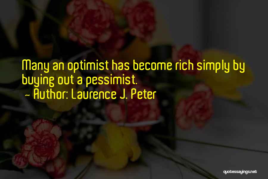 Laurence J. Peter Quotes: Many An Optimist Has Become Rich Simply By Buying Out A Pessimist.