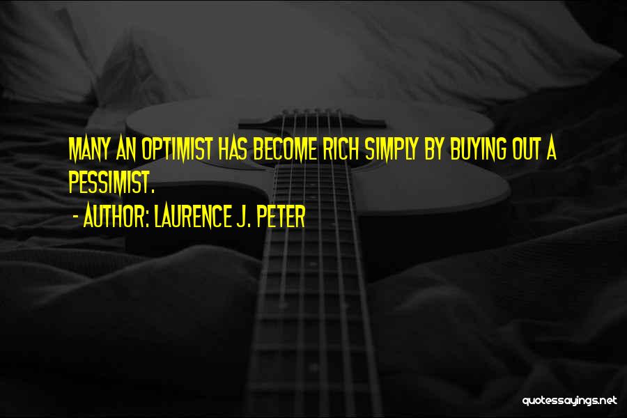 Laurence J. Peter Quotes: Many An Optimist Has Become Rich Simply By Buying Out A Pessimist.