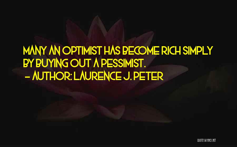 Laurence J. Peter Quotes: Many An Optimist Has Become Rich Simply By Buying Out A Pessimist.