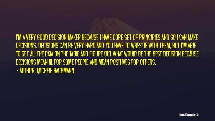 Michele Bachmann Quotes: I'm A Very Good Decision Maker Because I Have Core Set Of Principles And So I Can Make Decisions. Decisions