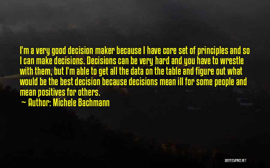 Michele Bachmann Quotes: I'm A Very Good Decision Maker Because I Have Core Set Of Principles And So I Can Make Decisions. Decisions