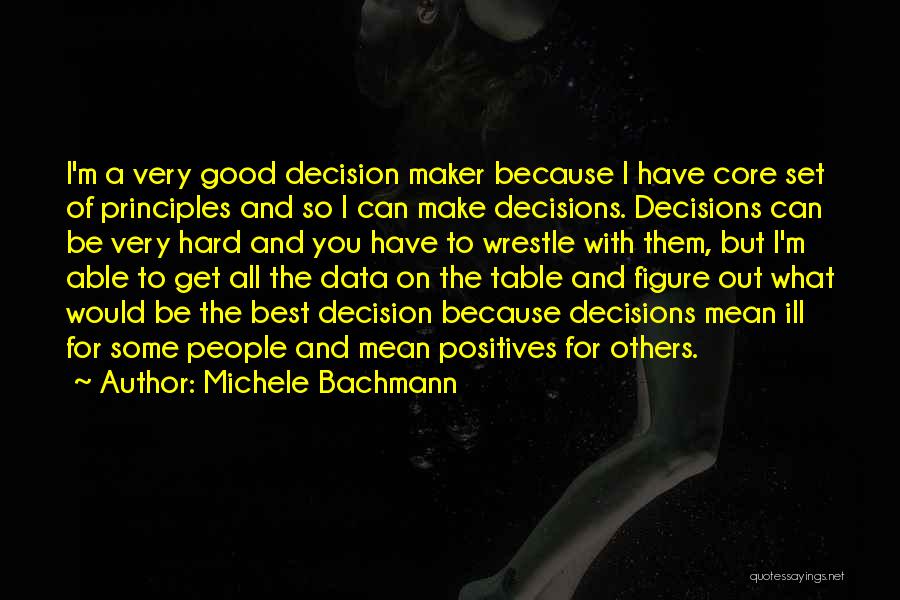 Michele Bachmann Quotes: I'm A Very Good Decision Maker Because I Have Core Set Of Principles And So I Can Make Decisions. Decisions