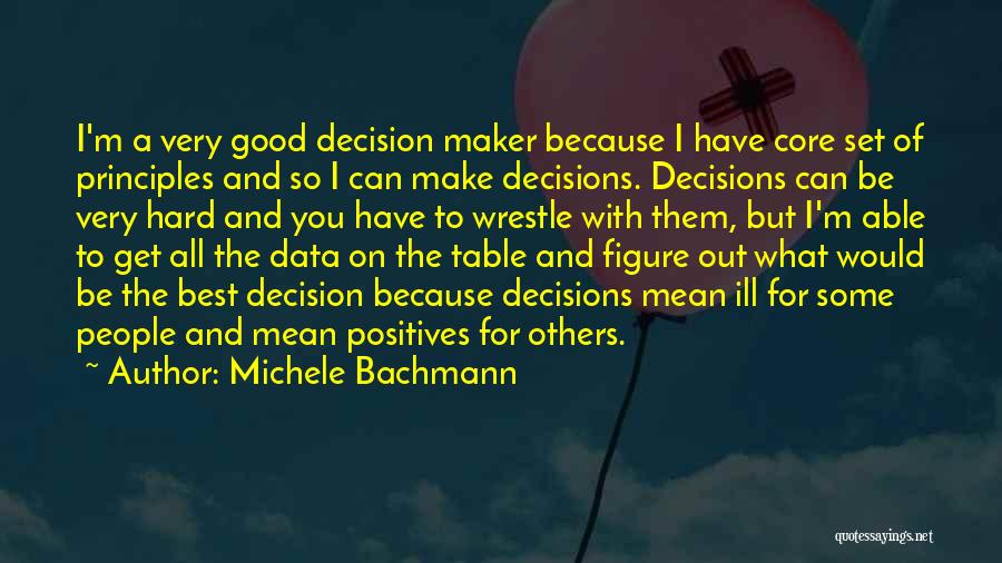 Michele Bachmann Quotes: I'm A Very Good Decision Maker Because I Have Core Set Of Principles And So I Can Make Decisions. Decisions