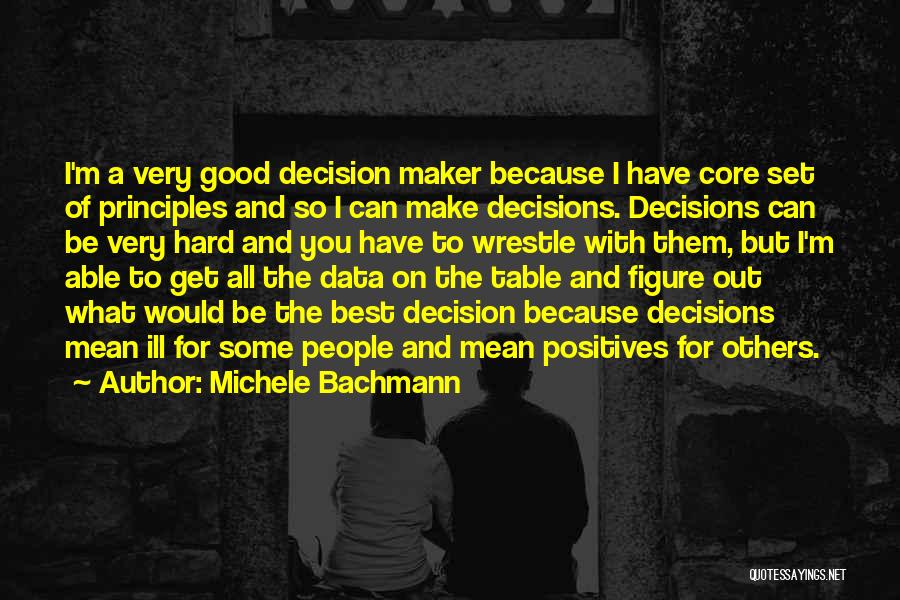 Michele Bachmann Quotes: I'm A Very Good Decision Maker Because I Have Core Set Of Principles And So I Can Make Decisions. Decisions